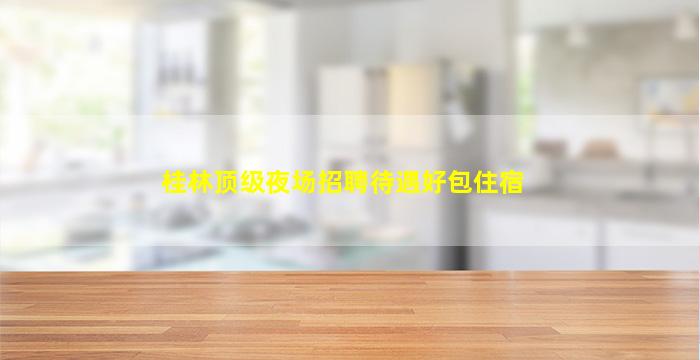 桂林顶级夜场招聘待遇好包住宿